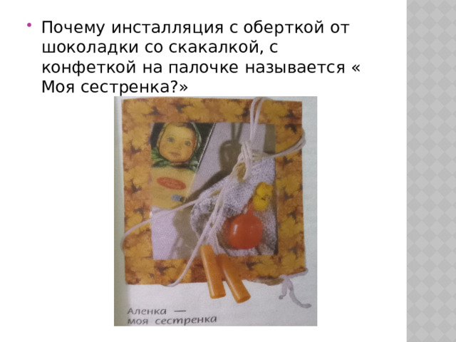 Почему инсталляция с оберткой от шоколадки со скакалкой, с конфеткой на палочке называется « Моя сестренка?» 