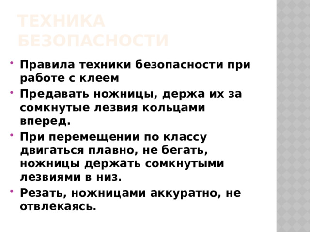 техника безопасности Правила техники безопасности при работе с клеем Предавать ножницы, держа их за сомкнутые лезвия кольцами вперед. При перемещении по классу двигаться плавно, не бегать, ножницы держать сомкнутыми лезвиями в низ. Резать, ножницами аккуратно, не отвлекаясь. 
