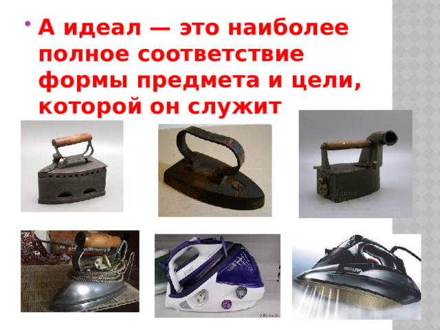А идеал — это наиболее полное соответствие формы предмета и цели, которой он служит 
