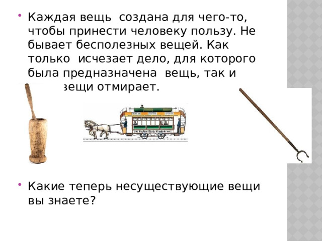 Каждая вещь создана для чего-то, чтобы принести человеку пользу. Не бывает бесполезных вещей. Как только исчезает дело, для которого была предназначена вещь, так и сама вещи отмирает. Какие теперь несуществующие вещи вы знаете? 