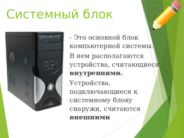 Системный блок - Это основной блок компьютерной системы. В нем располагаются устройства, считающиеся внутренними.  Устройства, подключающиеся к системному блоку снаружи, считаются внешними 