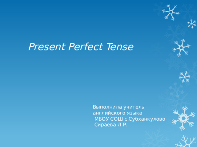 Present Perfect Tense   Выполнила учитель  английского языка  МБОУ СОШ с.Субханкулово  Сираева Л.Р. 