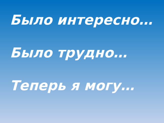 Было интересно…   Было трудно…   Теперь я могу…    