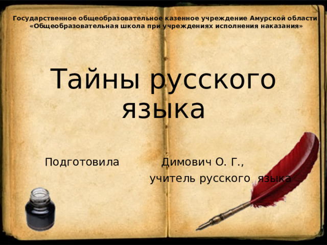 Государственное общеобразовательное казенное учреждение Амурской области «Общеобразовательная школа при учреждениях исполнения наказания» Тайны русского языка Подготовила Димович О. Г.,  учитель русского языка 