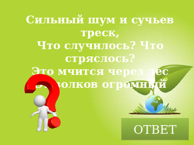 Сильный шум и сучьев треск,  Что случилось? Что стряслось?  Это мчится через лес  От волков огромный ОТВЕТ 