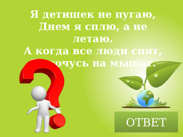 Я детишек не пугаю,  Днем я сплю, а не летаю.  А когда все люди спят,  Я охочусь на мышат. ОТВЕТ 