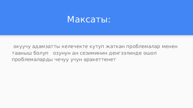 Максаты:  окуучу адамзатты келечекте кутуп жаткан проблемалар менен тааныш болуп озунун ан сезиминин денгээлинде ошол проблемаларды чечуу учун аракеттенет 