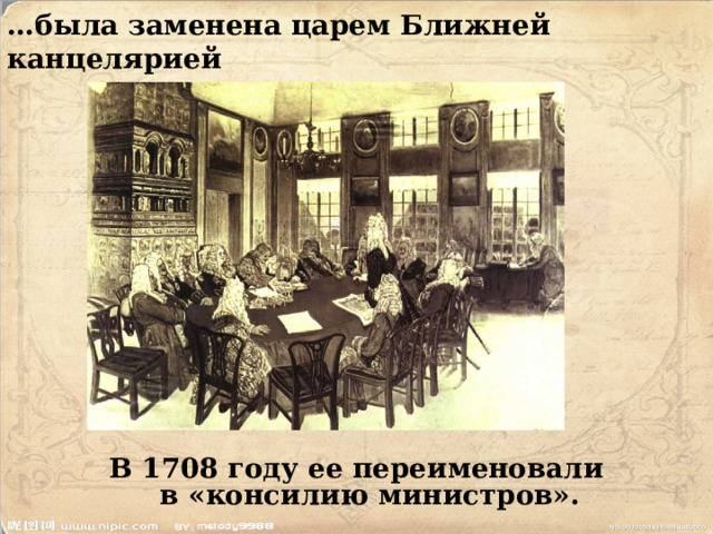 … была заменена царем Ближней канцелярией    В 1708 году ее переименовали в «консилию министров». 