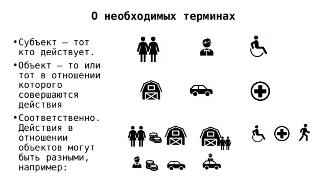 О необходимых терминах Субъект – тот кто действует. Объект – то или тот в отношении которого совершаются действия Соответственно. Действия в отношении объектов могут быть разными, например: 