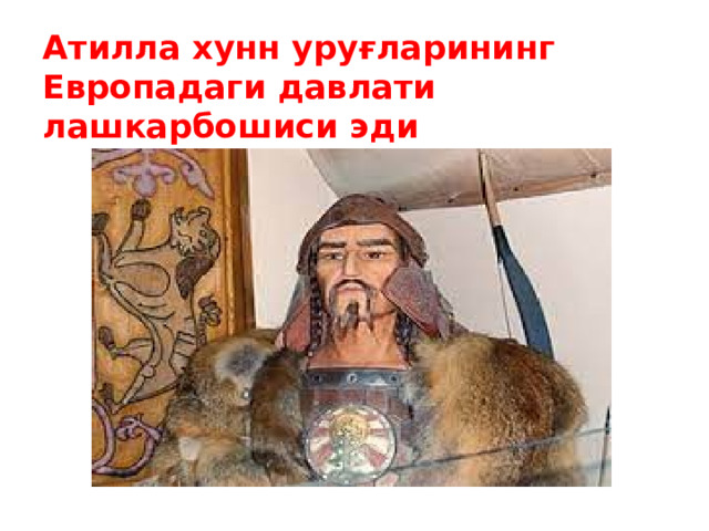 Атилла хунн уруғларининг Европадаги давлати лашкарбошиси эди 