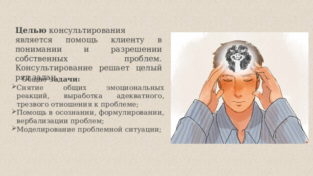 Целью  консультирования является помощь клиенту в понимании и разрешении собственных проблем. Консультирование решает целый ряд задач. Общие  задачи:   Снятие общих эмоциональных реакций, выработка адекватного, трезвого отношения к проблеме; Помощь в осознании, формулировании, вербализации проблем; Моделирование проблемной ситуации; 