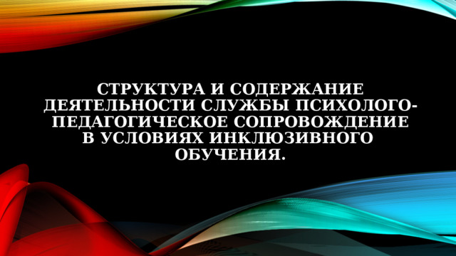   Структура и содержание деятельности службы психолого-педагогическое сопровождение в условиях инклюзивного  обучения.   