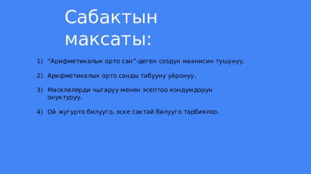 Сабактын максаты: “ Арифметикалык орто сан”-деген создун маанисин тушунуу, Арифметикалык орто санды табууну уйронуу, Маселелерди чыгаруу менен эсептоо кондумдорун онуктуруу, Ой жугурто билууго, эске сактай билууго тарбиялоо. 
