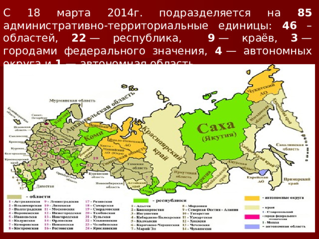С 18 марта 2014г. подразделяется на 85 административно-территориальные единицы: 46 – областей, 22  — республика, 9  — краёв, 3  — городами федерального значения, 4  — автономных округа и 1  — автономная область. 