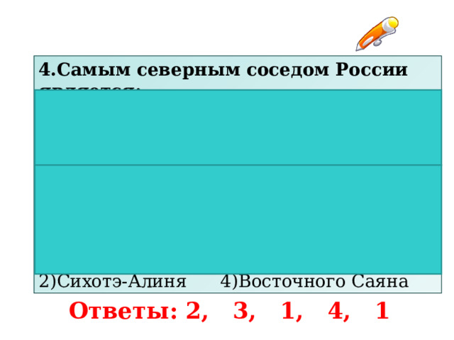 4. Самым северным соседом России является:  1)Швеция  3)Йемен 2)Дания  4)Норвегия  5 .Крайняя южная точка России — г. Базардюзю, расположена в горах:  1)Кавказа  3)Алтая 2)Сихотэ-Алиня 4)Восточного Саяна Ответы: 2, 3, 1, 4, 1 