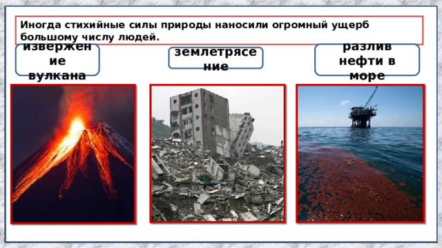 Иногда стихийные силы природы наносили огромный ущерб большому числу людей. извержение вулкана разлив нефти в море землетрясение 