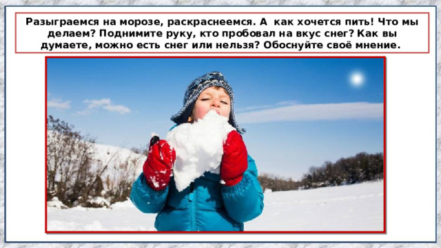 Разыграемся на морозе, раскраснеемся. А  как хочется пить! Что мы делаем? Поднимите руку, кто пробовал на вкус снег? Как вы думаете, можно есть снег или нельзя? Обоснуйте своё мнение.  