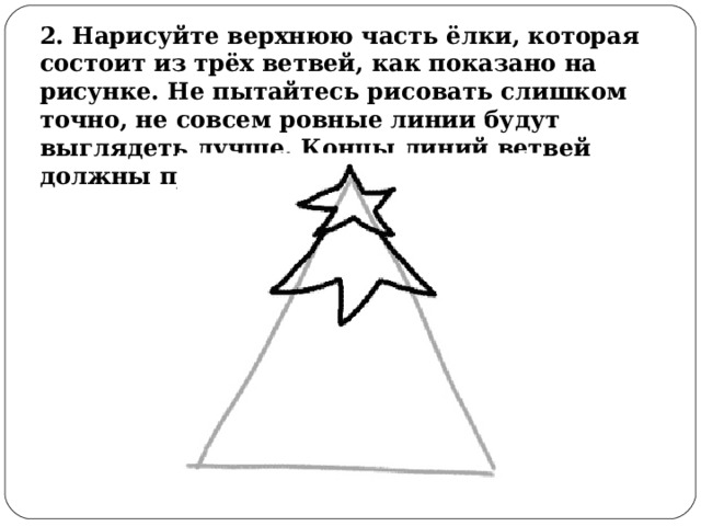 2. Нарисуйте верхнюю часть ёлки, которая состоит из трёх ветвей, как показано на рисунке. Не пытайтесь рисовать слишком точно, не совсем ровные линии будут выглядеть лучше. Концы линий ветвей должны присоединяться к звезде. 