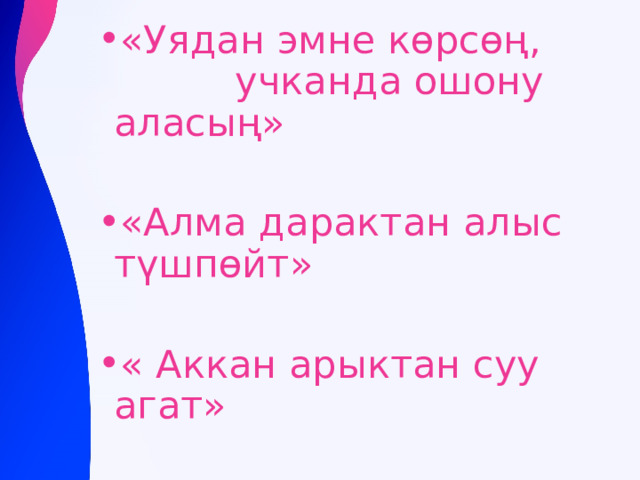 «Уядан эмне көрсөң, учканда ошону аласың» «Алма дарактан алыс түшпөйт» « Аккан арыктан суу агат» 