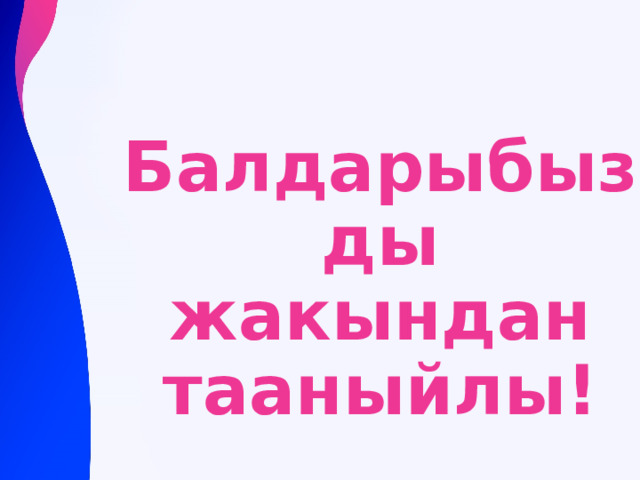 Балдарыбызды жакындан тааныйлы! 