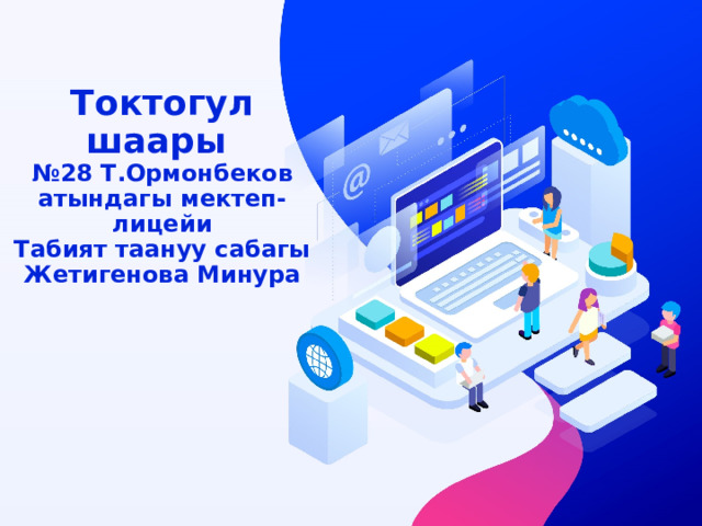 Токтогул шаары  №28 Т.Ормонбеков атындагы мектеп-лицейи  Табият таануу сабагы  Жетигенова Минура 