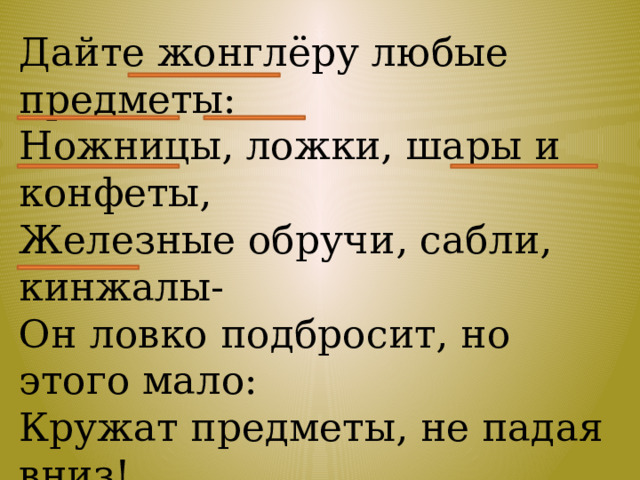 Дайте жонглёру любые предметы: Ножницы, ложки, шары и конфеты, Железные обручи, сабли, кинжалы- Он ловко подбросит, но этого мало: Кружат предметы, не падая вниз! Очень талантливый этот артист. 