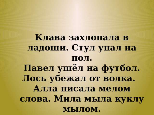 Клава захлопала в ладоши. Стул упал на пол.  Павел ушёл на футбол. Лось убежал от волка.  Алла писала мелом слова. Мила мыла куклу мылом. 