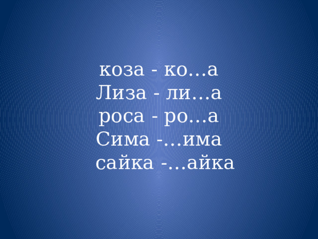  коза - ко…а  Лиза - ли…а  роса - ро…а  Сима -…има  сайка -…айка   