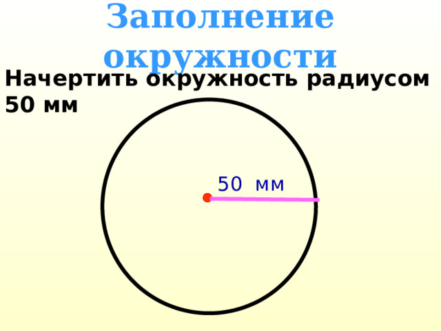 Заполнение окружности Начертить окружность радиусом 50 мм 50 мм 