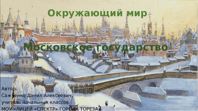 Окружающий мир Московское государство Автор: Сажченко Данил Алексеевич, учитель начальных классов МОУ «ЛИЦЕЙ «СПЕКТР» ГОРОДА ТОРЕЗА» 