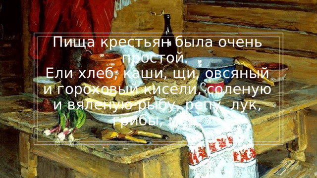Пища крестьян была очень простой.  Ели хлеб, каши, щи, овсяный и гороховый кисели, соленую и вяленую рыбу, репу, лук, грибы, мед.   