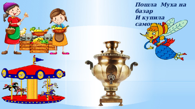Пошла Муха на базар И купила самовар… 