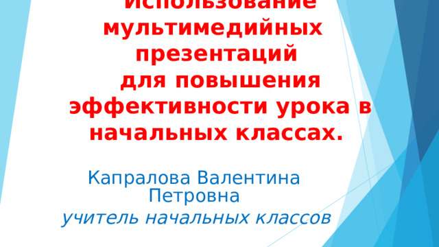  Использование мультимедийных презентаций  для повышения эффективности урока в начальных классах. Капралова Валентина Петровна учитель начальных классов   