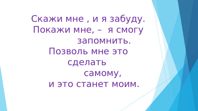 Скажи мне , и я забуду.  Покажи мне, – я смогу  запомнить.  Позволь мне это сделать  самому,  и это станет моим. 