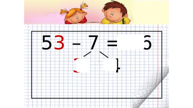 5 3 – 7 = 46  3 4   