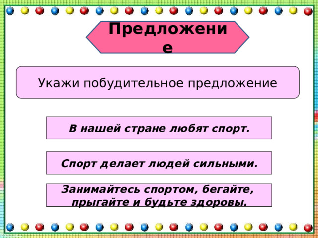 Предложение Укажи побудительное предложение В нашей стране любят спорт. Спорт делает людей сильными. Занимайтесь спортом, бегайте, прыгайте и будьте здоровы. 