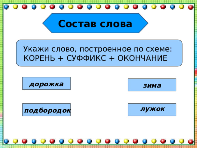 Состав слова Укажи слово, построенное по схеме: КОРЕНЬ + СУФФИКС + ОКОНЧАНИЕ дорожка зима лужок подбородок 