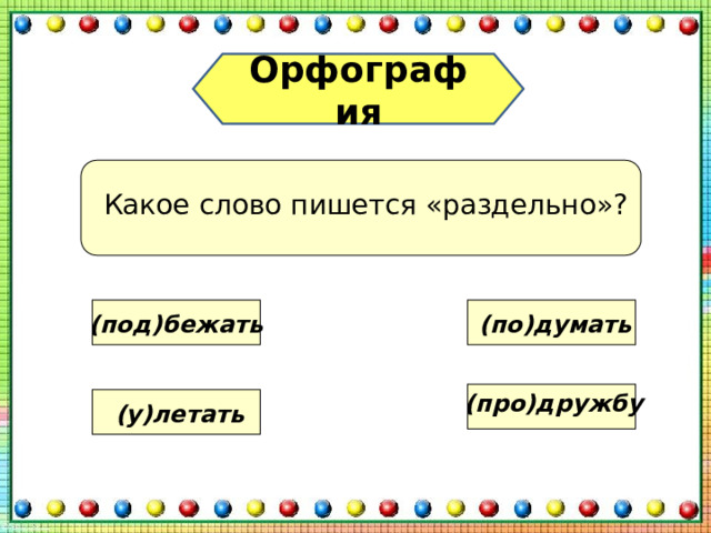 Орфография Какое слово пишется «раздельно»? (под)бежать (по)думать (про)дружбу (у)летать 