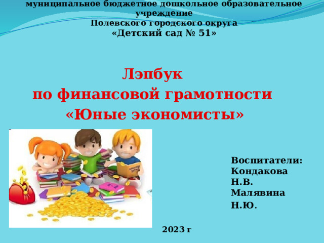 муниципальное бюджетное дошкольное образовательное учреждение  Полевского городского округа  «Детский сад № 51» Лэпбук по финансовой грамотности «Юные экономисты» Воспитатели: Кондакова Н.В. Малявина Н.Ю . 2023 г 