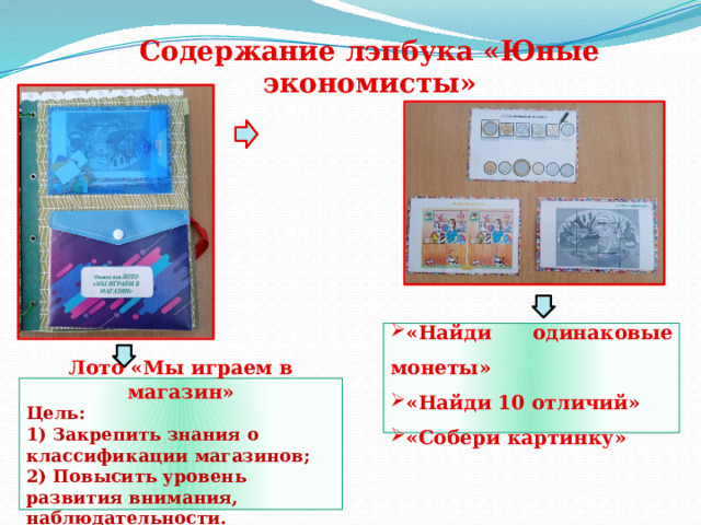 Содержание лэпбука «Юные экономисты»  «Найди одинаковые монеты» «Найди 10 отличий» «Собери картинку»     Лото «Мы играем в магазин» Цель: 1) Закрепить знания о классификации магазинов; 2) Повысить уровень развития внимания, наблюдательности.    