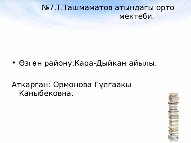 № 7.Т.Ташмаматов атындагы орто мектеби . Өзгөн району,Кара-Дыйкан айылы. Аткарган: Ормонова Г үлгаакы Каныбековна. 