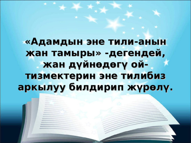«Адамдын эне тили-анын жан тамыры» -дегендей, жан дүйнөдөгү ой-тизмектерин эне тилибиз аркылуу билдирип жүрөлү. 
