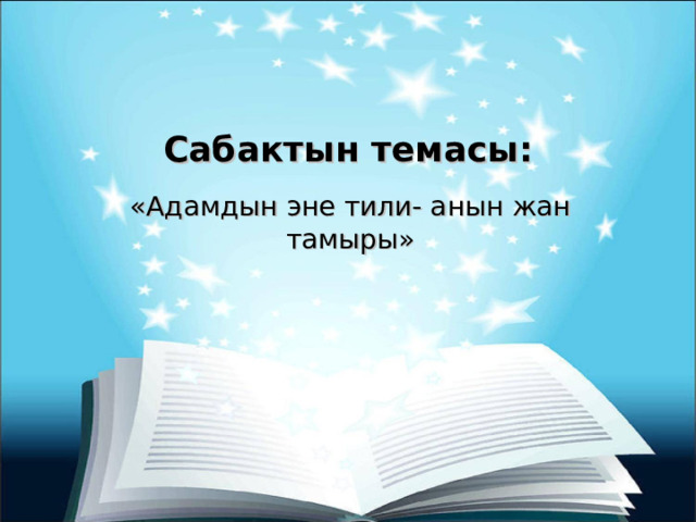 Сабактын темасы: «Адамдын эне тили- анын жан тамыры» 
