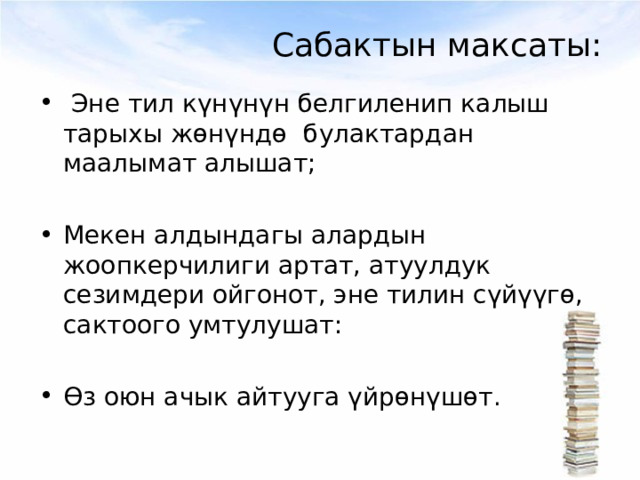Сабактын максаты:  Эне тил күнүнүн белгиленип калыш тарыхы жөнүндө булактардан маалымат алышат;  Мекен алдындагы алардын жоопкерчилиги артат, атуулдук сезимдери ойгонот, эне тилин сүйүүгө, сактоого умтулушат:  Өз оюн ачык айтууга үйрөнүшөт.  