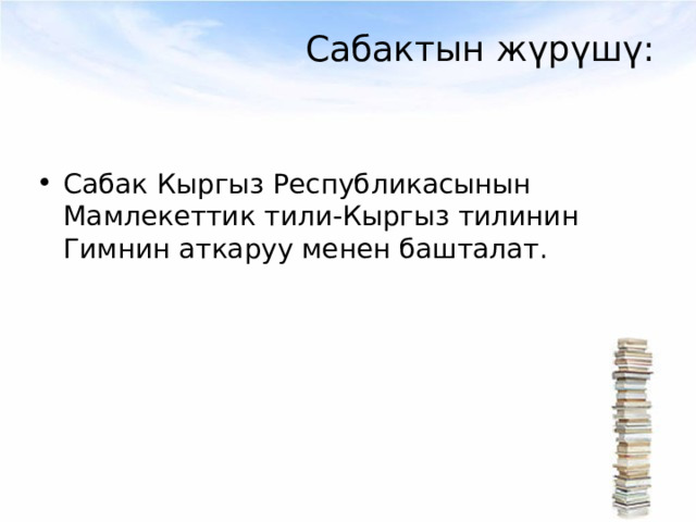 Сабактын жүрүшү: Сабак Кыргыз Республикасынын Мамлекеттик тили-Кыргыз тилинин Гимнин аткаруу менен башталат. 