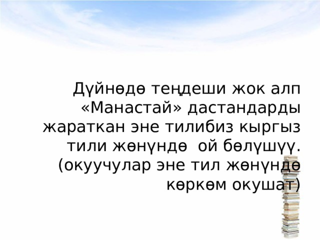 Дүйнөдө теңдеши жок алп «Манастай» дастандарды жараткан эне тилибиз кыргыз тили жөнүндө ой бөлүшүү. (окуучулар эне тил жөнүндө көркөм окушат) 