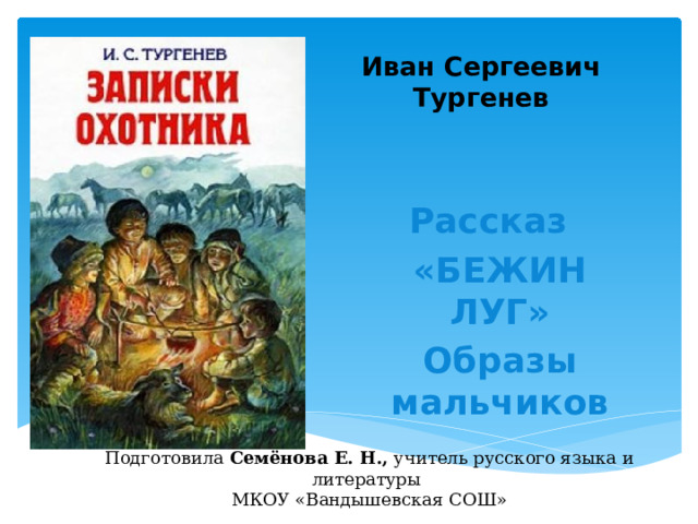Иван Сергеевич Тургенев   Рассказ «БЕЖИН ЛУГ» Образы мальчиков Подготовила Семёнова Е. Н., учитель русского языка и литературы МКОУ «Вандышевская СОШ» 
