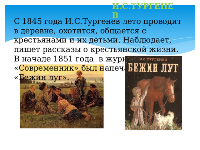 И.С.ТУРГЕНЕВ С 1845 года И.С.Тургенев лето проводит в деревне, охотится, общается с крестьянами и их детьми. Наблюдает, пишет рассказы о крестьянской жизни. В начале 1851 года в журнале «Современник» был напечатан рассказ «Бежин луг». 
