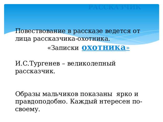 РАССКАЗЧИК Повествование в рассказе ведется от лица рассказчика-охотника­.  «Записки  охотника » И.С.Тургенев – великолепный рассказчик. Образы мальчиков показаны ярко и правдоподобно. Каждый нтересен по-своему. 