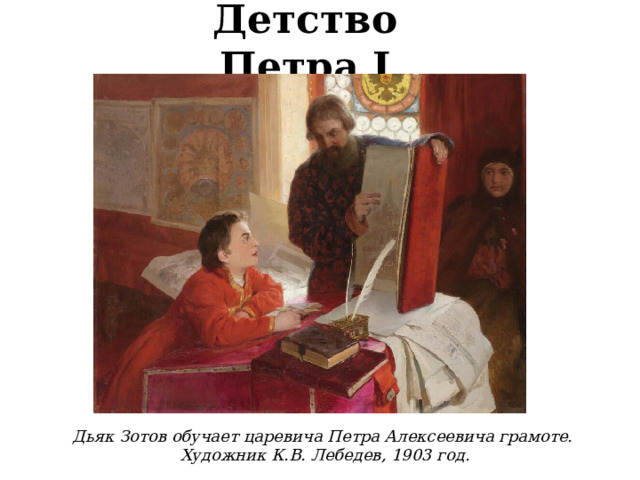 Детство Петра I Дьяк Зотов обучает царевича Петра Алексеевича грамоте.  Художник К.В. Лебедев, 1903 год.  